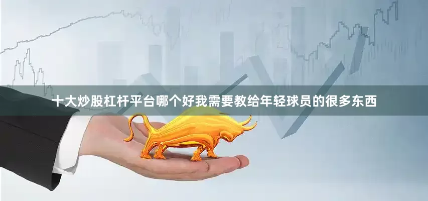 十大炒股杠杆平台哪个好我需要教给年轻球员的很多东西