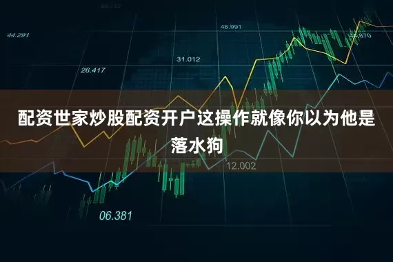 配资世家炒股配资开户这操作就像你以为他是落水狗