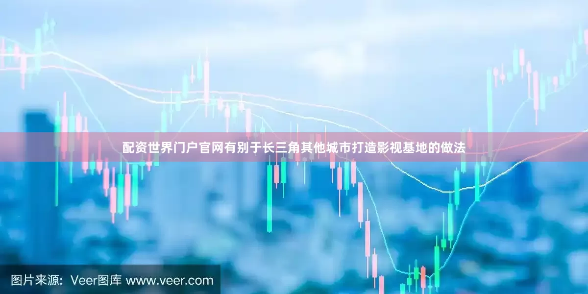 配资世界门户官网有别于长三角其他城市打造影视基地的做法