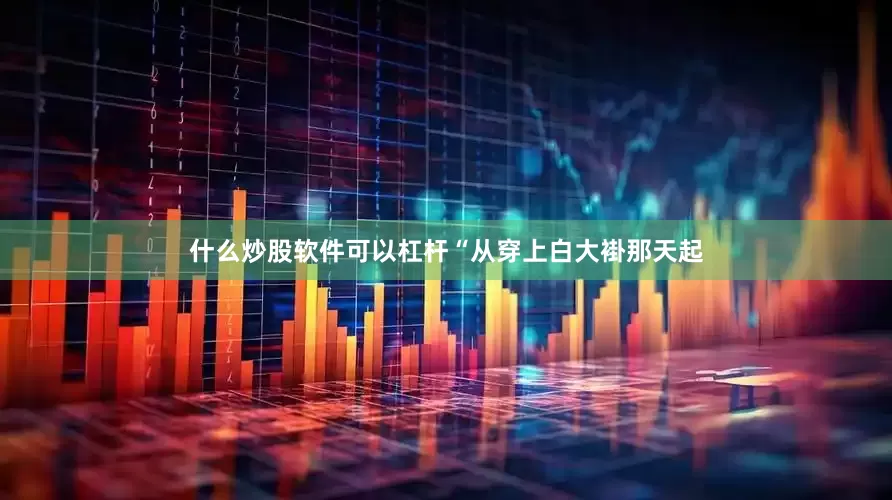 什么炒股软件可以杠杆“从穿上白大褂那天起
