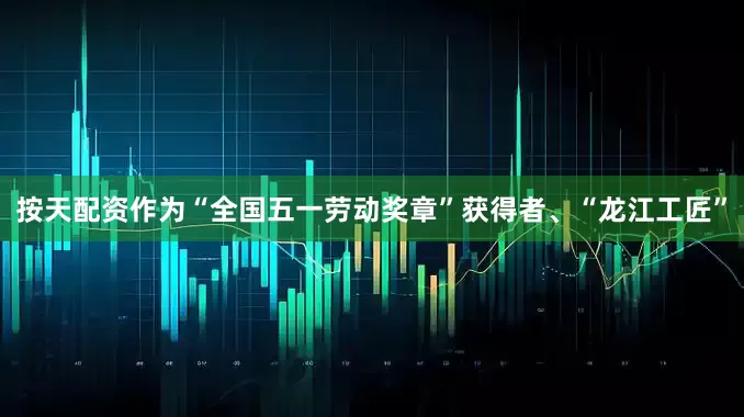 按天配资作为“全国五一劳动奖章”获得者、“龙江工匠”