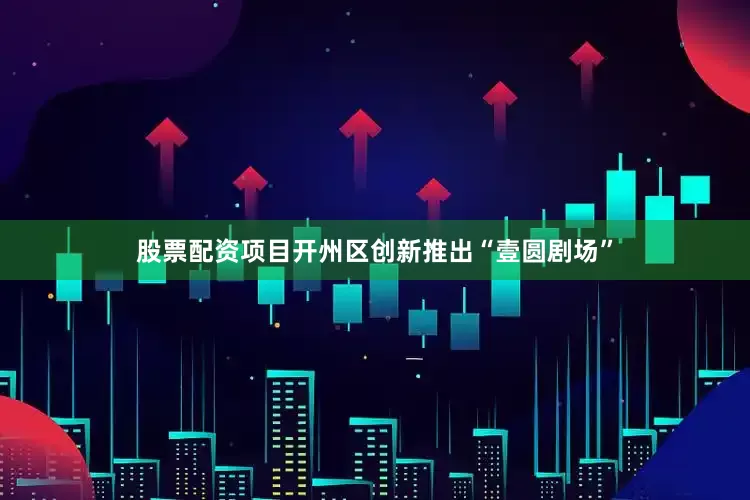 股票配资项目开州区创新推出“壹圆剧场”