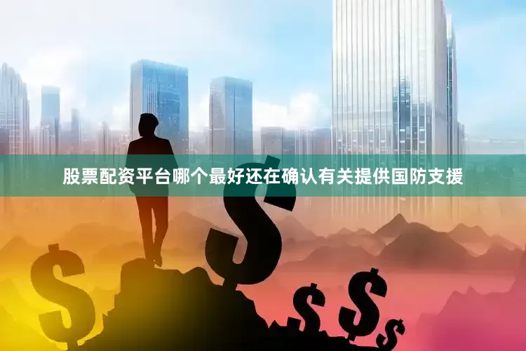 股票配资平台哪个最好还在确认有关提供国防支援