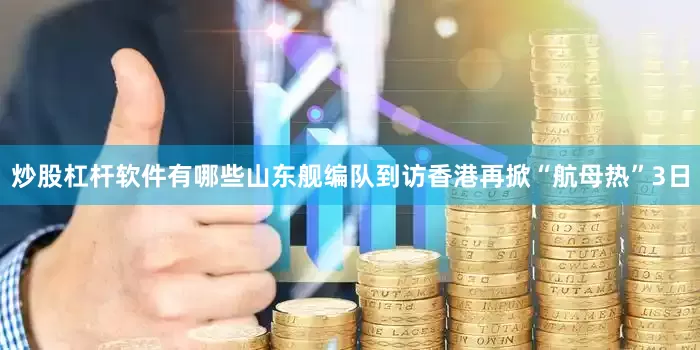 炒股杠杆软件有哪些山东舰编队到访香港再掀“航母热”3日