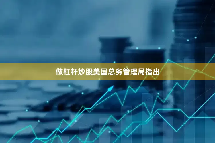 做杠杆炒股　　美国总务管理局指出