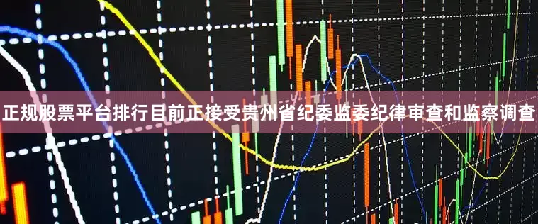 正规股票平台排行目前正接受贵州省纪委监委纪律审查和监察调查