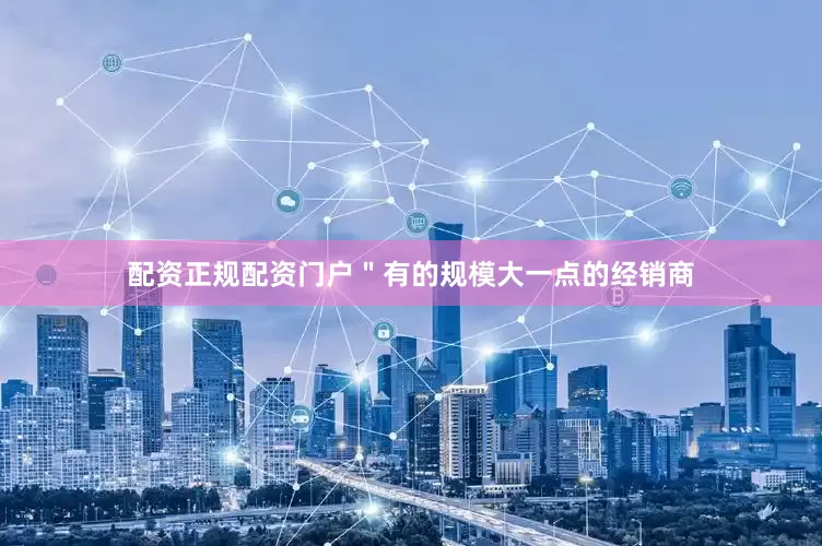 配资正规配资门户＂有的规模大一点的经销商