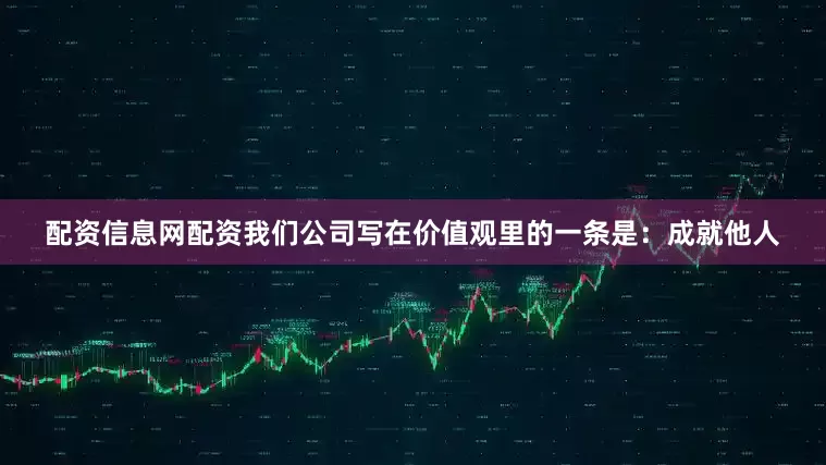配资信息网配资我们公司写在价值观里的一条是：成就他人