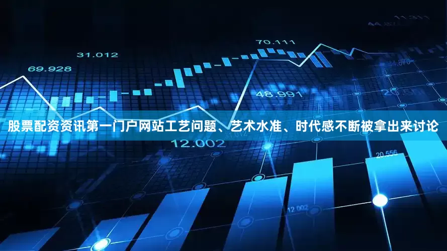 股票配资资讯第一门户网站工艺问题、艺术水准、时代感不断被拿出来讨论