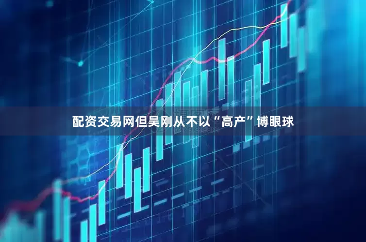 配资交易网但吴刚从不以“高产”博眼球