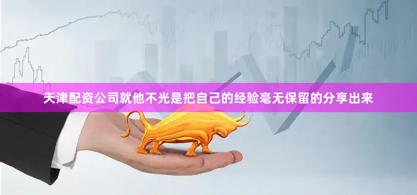 天津配资公司就他不光是把自己的经验毫无保留的分享出来