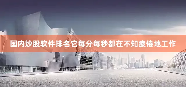 国内炒股软件排名它每分每秒都在不知疲倦地工作